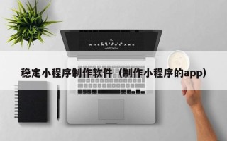 博白稳定小程序制作软件（制作小程序的app）
