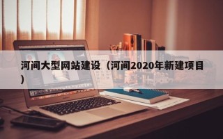 博白河间大型网站建设（河间2020年新建项目）