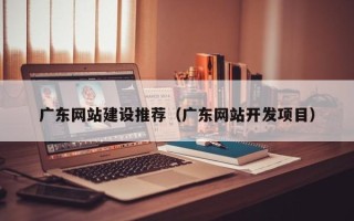 博白广东网站建设推荐（广东网站开发项目）