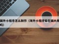博白国外小程序怎么制作（海外小程序能在国内用吗）
