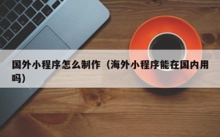 博白国外小程序怎么制作（海外小程序能在国内用吗）
