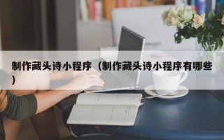 博白制作藏头诗小程序（制作藏头诗小程序有哪些）