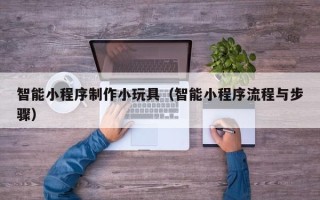 博白智能小程序制作小玩具（智能小程序流程与步骤）